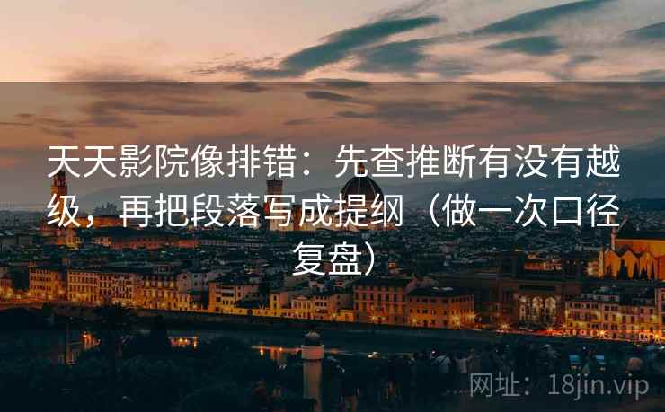 天天影院像排错：先查推断有没有越级，再把段落写成提纲（做一次口径复盘）