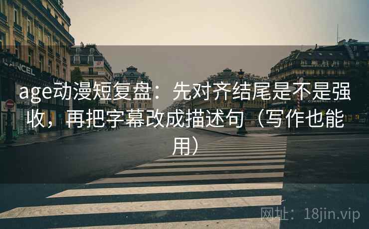 age动漫短复盘：先对齐结尾是不是强收，再把字幕改成描述句（写作也能用）