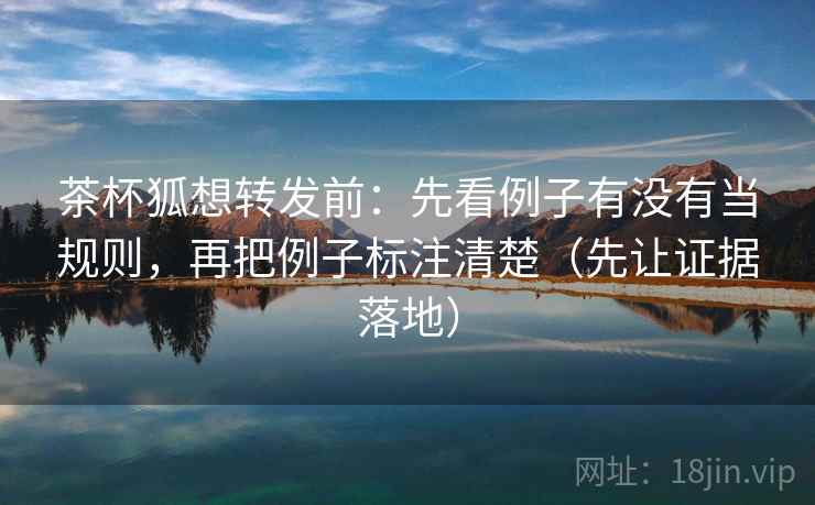 茶杯狐想转发前:先看例子有没有当规则,再把例子标注清楚(先让证据落地) 茶杯狐想转发前:先看例子有没有当规则,再把例子标注清楚(先让证据落地)