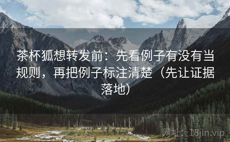 茶杯狐想转发前:先看例子有没有当规则,再把例子标注清楚(先让证据落地) 茶杯狐想转发前:先看例子有没有当规则,再把例子标注清楚(先让证据落地)