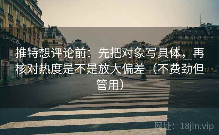 推特想评论前：先把对象写具体，再核对热度是不是放大偏差（不费劲但管用）