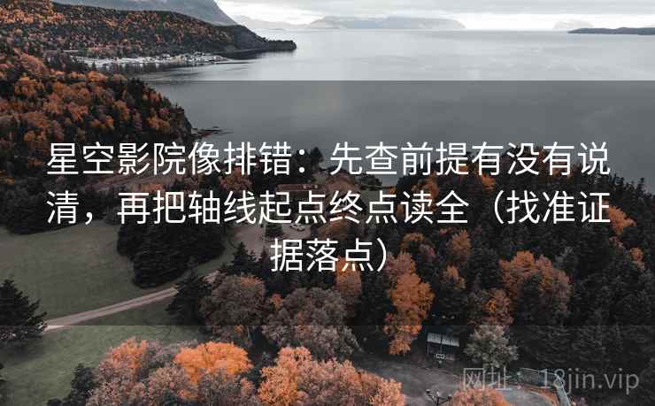 星空影院像排错:先查前提有没有说清,再把轴线起点终点读全(找准证据落点) 星空影院像排错:先查前提有没有说清,再把轴线起点终点读全(找准证据落点)