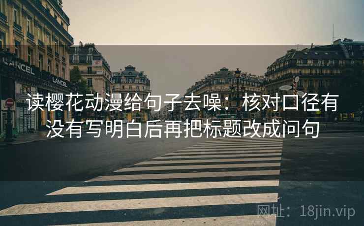 读樱花动漫给句子去噪：核对口径有没有写明白后再把标题改成问句