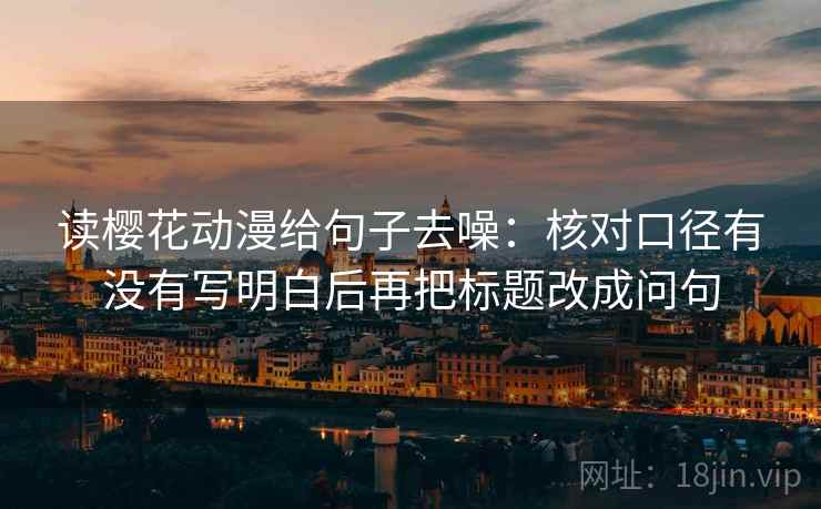 读樱花动漫给句子去噪：核对口径有没有写明白后再把标题改成问句