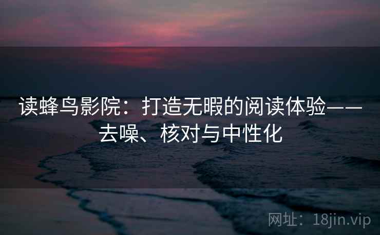 读蜂鸟影院:打造无暇的阅读体验——去噪、核对与中性化 读蜂鸟影院:打造无暇的阅读体验——去噪、核对与中性化