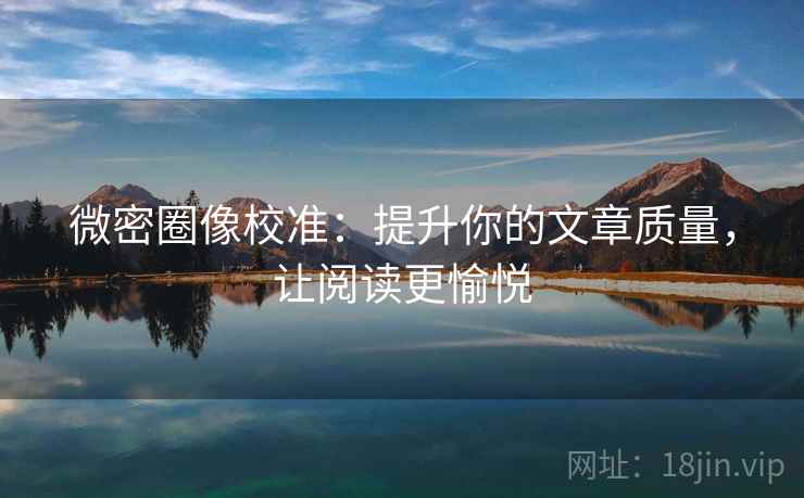 微密圈像校准：提升你的文章质量，让阅读更愉悦