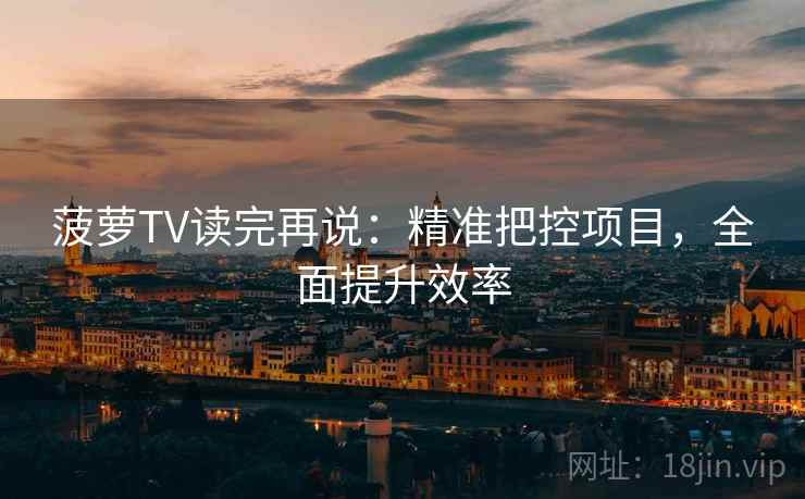 菠萝TV读完再说:精准把控项目,全面提升效率 菠萝TV读完再说:精准把控项目,全面提升效率