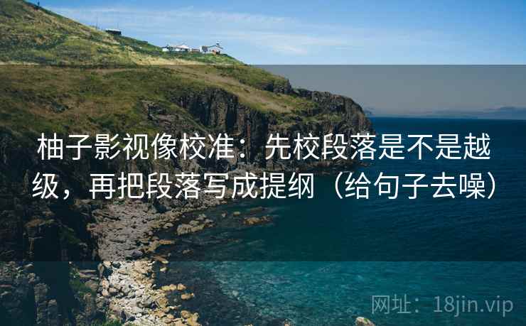 柚子影视像校准:先校段落是不是越级,再把段落写成提纲(给句子去噪) 柚子影视像校准:先校段落是不是越级,再把段落写成提纲(给句子去噪)
