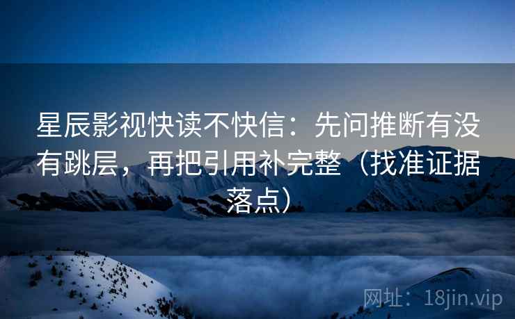星辰影视快读不快信:先问推断有没有跳层,再把引用补完整(找准证据落点) 星辰影视快读不快信:先问推断有没有跳层,再把引用补完整(找准证据落点)